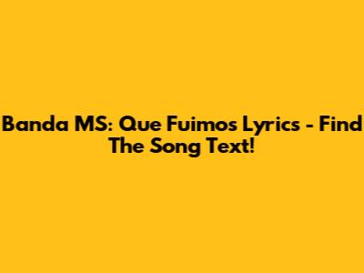 Banda MS: Que Fuimos Lyrics - Find The Song Text!