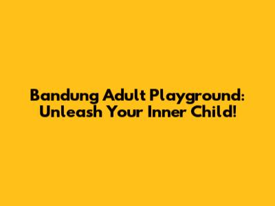 Bandung Adult Playground: Unleash Your Inner Child!