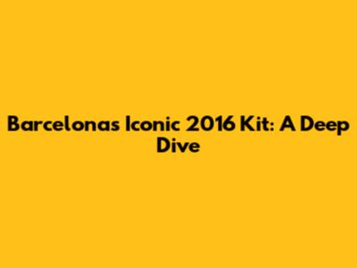 Barcelona's Iconic 2016 Kit: A Deep Dive