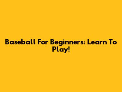 Baseball For Beginners: Learn To Play!