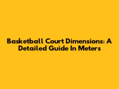 Basketball Court Dimensions: A Detailed Guide In Meters