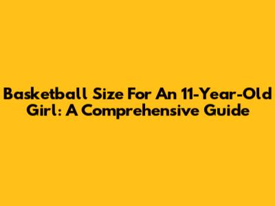 Basketball Size For An 11-Year-Old Girl: A Comprehensive Guide