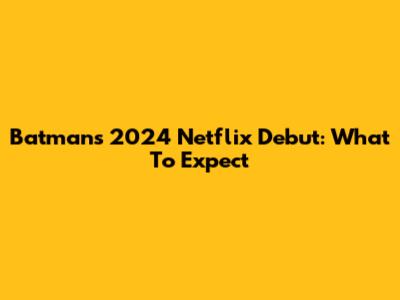 Batman's 2024 Netflix Debut: What To Expect