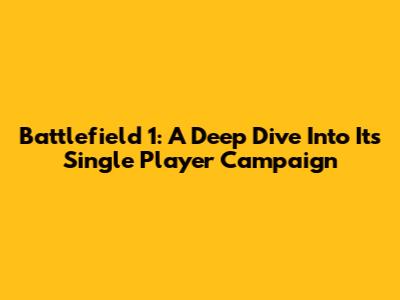 Battlefield 1: A Deep Dive Into Its Single Player Campaign