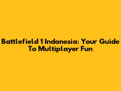 Battlefield 1 Indonesia: Your Guide To Multiplayer Fun