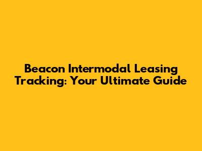 Beacon Intermodal Leasing Tracking: Your Ultimate Guide