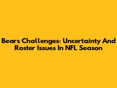 Bears' Challenges: Uncertainty And Roster Issues In NFL Season