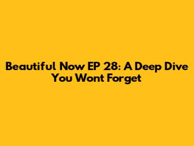 Beautiful Now EP 28: A Deep Dive You Won't Forget