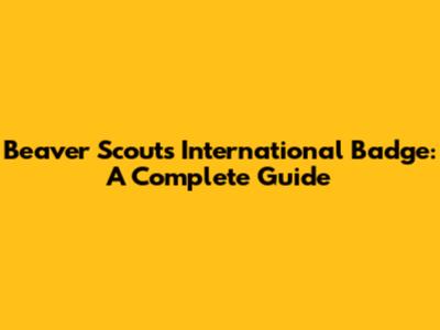 Beaver Scouts International Badge: A Complete Guide