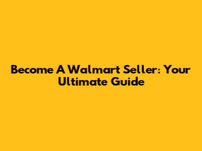 Become A Walmart Seller: Your Ultimate Guide