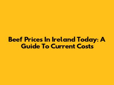 Beef Prices In Ireland Today: A Guide To Current Costs