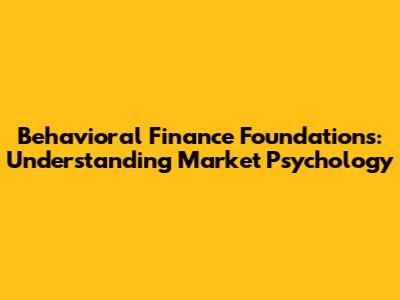 Behavioral Finance Foundations: Understanding Market Psychology