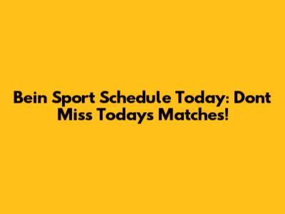 Bein Sport Schedule Today: Don't Miss Today's Matches!