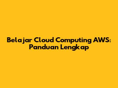 Belajar Cloud Computing AWS: Panduan Lengkap