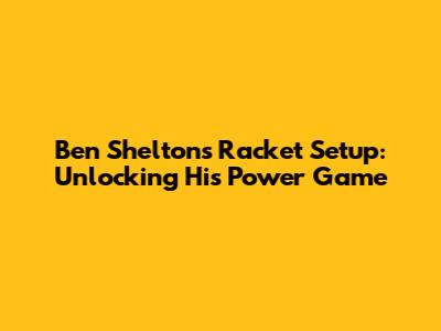 Ben Shelton's Racket Setup: Unlocking His Power Game