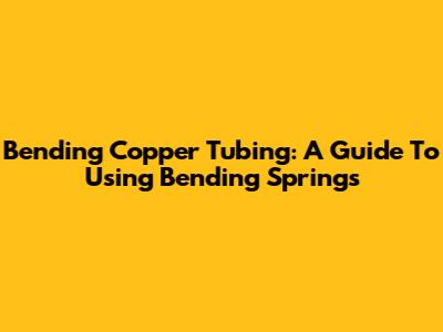 Bending Copper Tubing: A Guide To Using Bending Springs