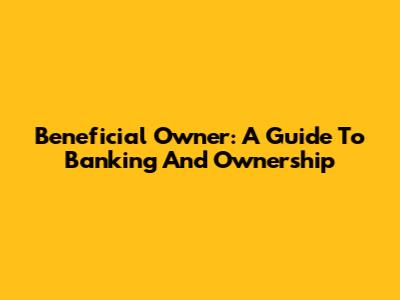 Beneficial Owner: A Guide To Banking And Ownership