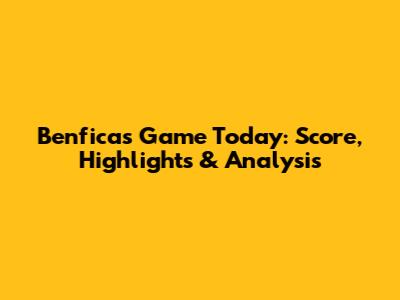 Benfica's Game Today: Score, Highlights & Analysis