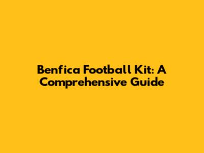 Benfica Football Kit: A Comprehensive Guide