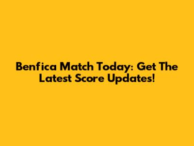 Benfica Match Today: Get The Latest Score Updates!