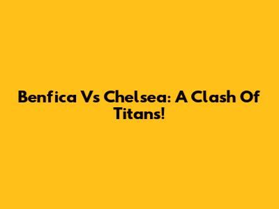 Benfica Vs Chelsea: A Clash Of Titans!