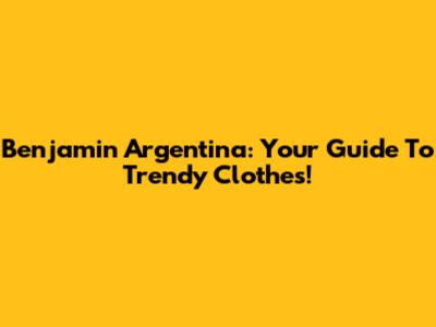 Benjamin Argentina: Your Guide To Trendy Clothes!