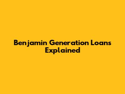 Benjamin Generation Loans Explained