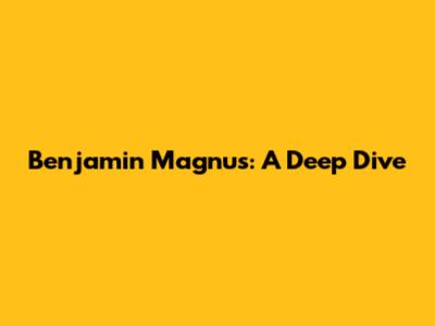 Benjamin Magnus: A Deep Dive
