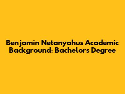 Benjamin Netanyahu's Academic Background: Bachelor's Degree