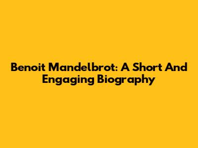 Benoit Mandelbrot: A Short And Engaging Biography