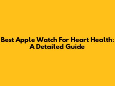 Best Apple Watch For Heart Health: A Detailed Guide