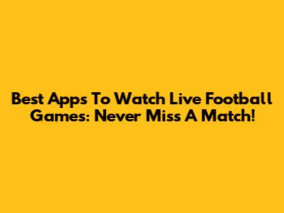 Best Apps To Watch Live Football Games: Never Miss A Match!