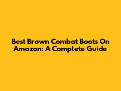 Best Brown Combat Boots On Amazon: A Complete Guide