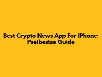 Best Crypto News App For IPhone: Pseibestse Guide