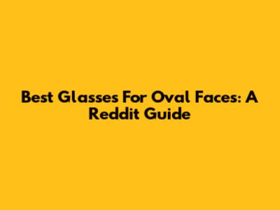 Best Glasses For Oval Faces: A Reddit Guide