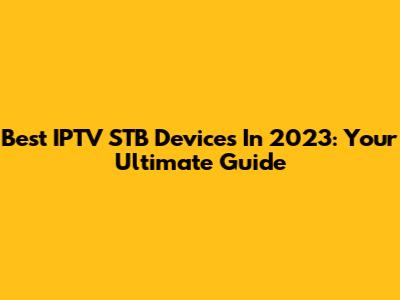 Best IPTV STB Devices In 2023: Your Ultimate Guide