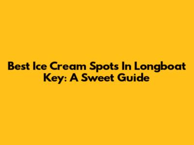 Best Ice Cream Spots In Longboat Key: A Sweet Guide