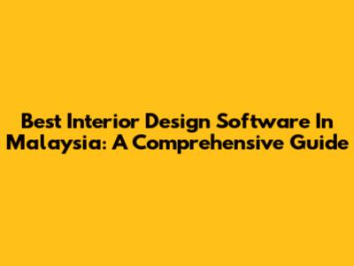 Best Interior Design Software In Malaysia: A Comprehensive Guide