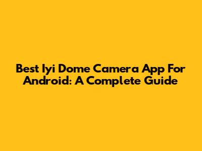 Best Iyi Dome Camera App For Android: A Complete Guide