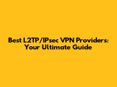 Best L2TP/IPsec VPN Providers: Your Ultimate Guide