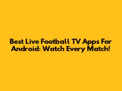 Best Live Football TV Apps For Android: Watch Every Match!