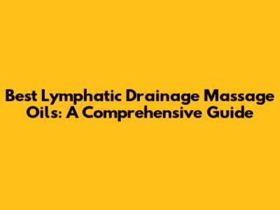 Best Lymphatic Drainage Massage Oils: A Comprehensive Guide