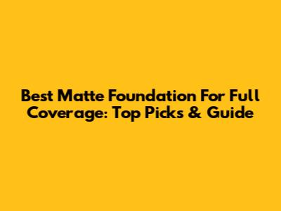 Best Matte Foundation For Full Coverage: Top Picks & Guide