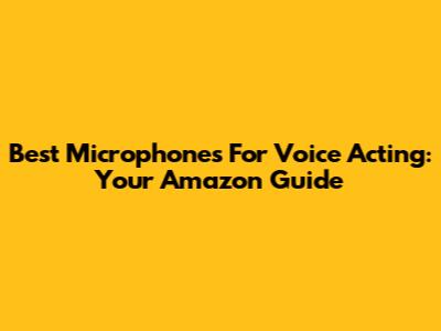 Best Microphones For Voice Acting: Your Amazon Guide