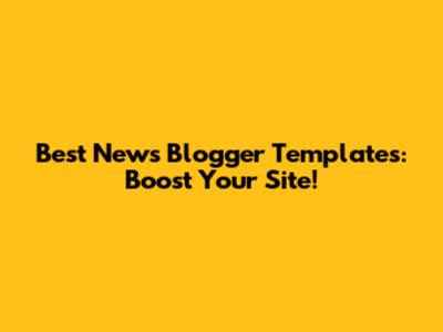 Best News Blogger Templates: Boost Your Site!