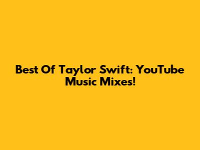 Best Of Taylor Swift: YouTube Music Mixes!