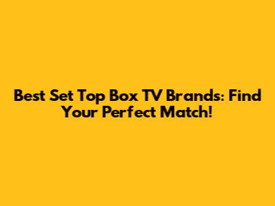 Best Set Top Box TV Brands: Find Your Perfect Match!