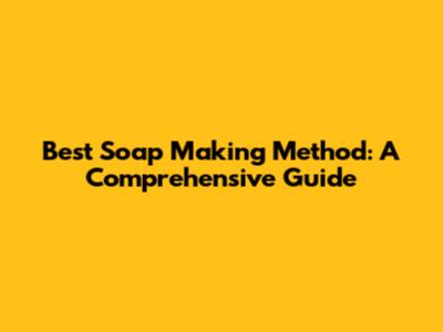 Best Soap Making Method: A Comprehensive Guide