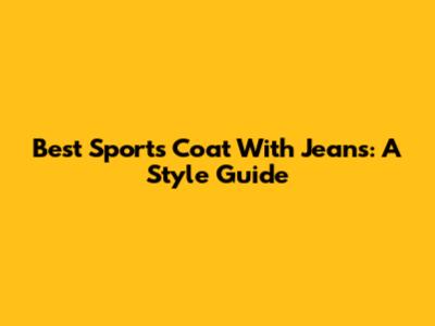 Best Sports Coat With Jeans: A Style Guide