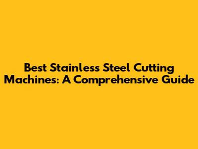 Best Stainless Steel Cutting Machines: A Comprehensive Guide
